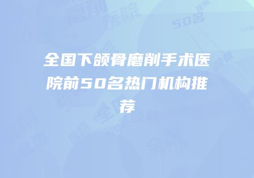 全国下颌骨磨削手术医院前50名热门机构推荐