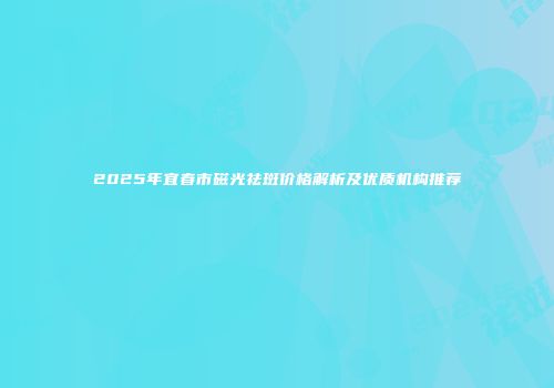 2025年宜春市磁光祛斑价格解析及优质机构推荐