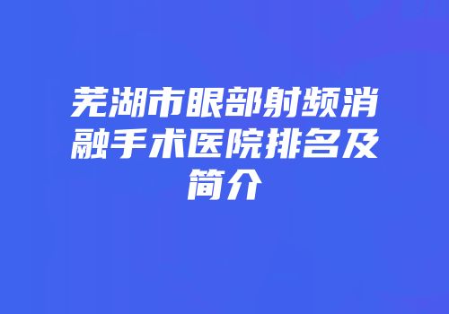 芜湖市眼部射频消融手术医院排名及简介