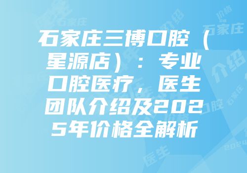 石家庄三博口腔（星源店）：专业口腔医疗，医生团队介绍及2025年价格全解析