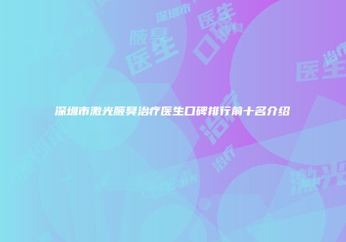 深圳市激光腋臭治疗医生口碑排行前十名介绍