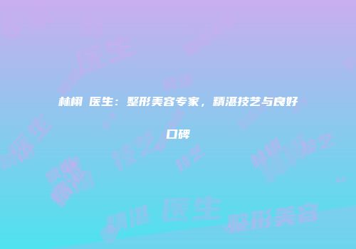 林栩晹医生：整形美容专家，精湛技艺与良好口碑
