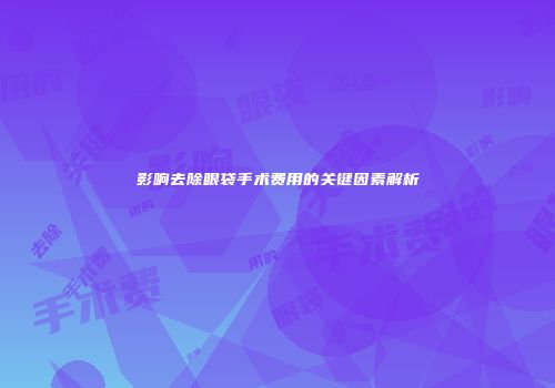 影响去除眼袋手术费用的关键因素解析