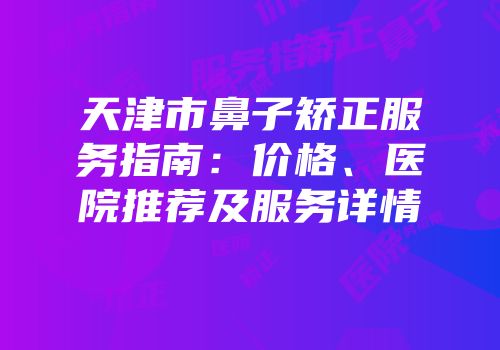 天津市鼻子矫正服务指南：价格、医院推荐及服务详情