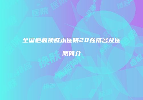 全国疤痕换肤术医院20强排名及医院简介