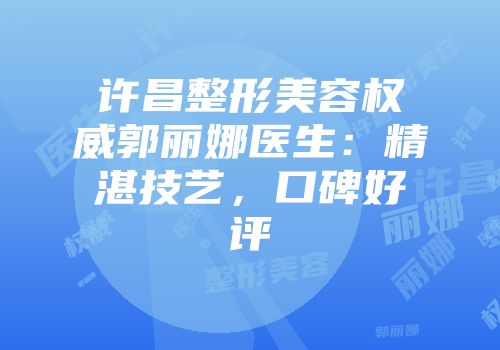 许昌整形美容权威郭丽娜医生：精湛技艺，口碑好评