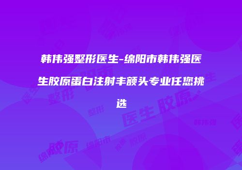 韩伟强整形医生-绵阳市韩伟强医生胶原蛋白注射丰额头专业任您挑选