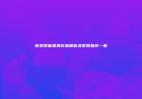南京假体隆鼻价格解析及医院推荐一览