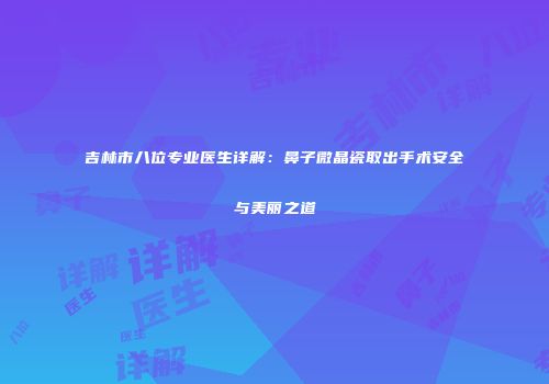 吉林市八位专业医生详解：鼻子微晶瓷取出手术安全与美丽之道
