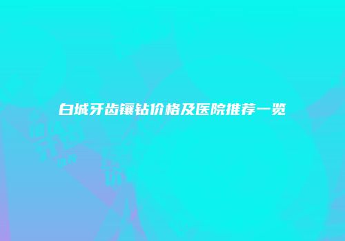 白城牙齿镶钻价格及医院推荐一览