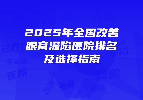 2025年全国改善眼窝深陷医院排名及选择指南