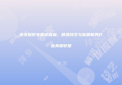萍乡整形专家徐应胤：精湛技艺与优质服务打造美丽梦想