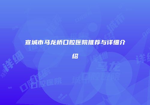 宣城市马龙桥口腔医院推荐与详细介绍