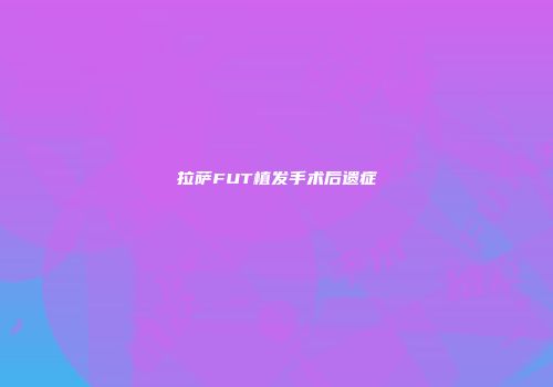 拉萨FUT植发手术后遗症