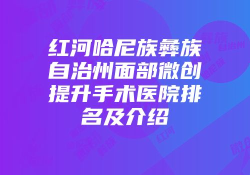 红河哈尼族彝族自治州面部微创提升手术医院排名及介绍