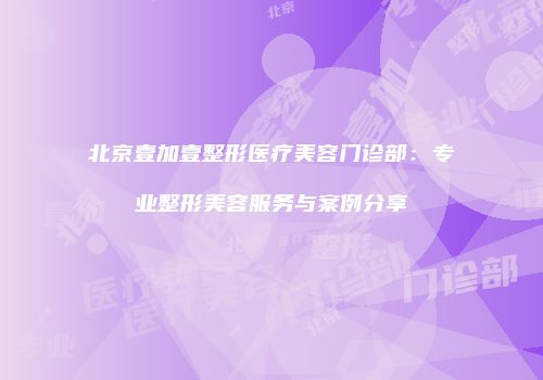 北京壹加壹整形医疗美容门诊部：专业整形美容服务与案例分享