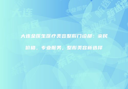 大连金医生医疗美容整形门诊部：亲民价格，专业服务，整形美容新选择