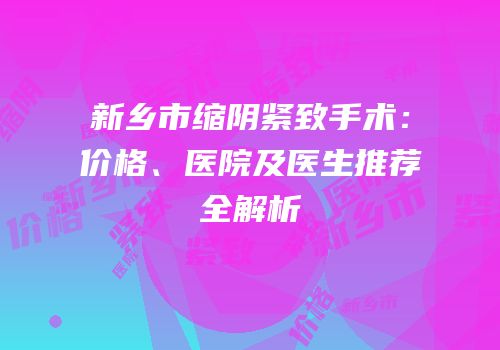 新乡市缩阴紧致手术：价格、医院及医生推荐全解析