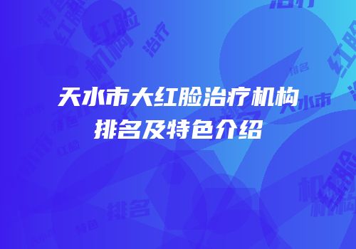 天水市大红脸治疗机构排名及特色介绍