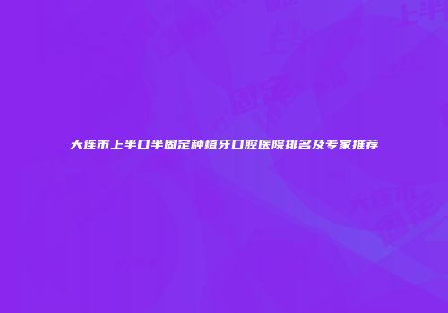大连市上半口半固定种植牙口腔医院排名及专家推荐