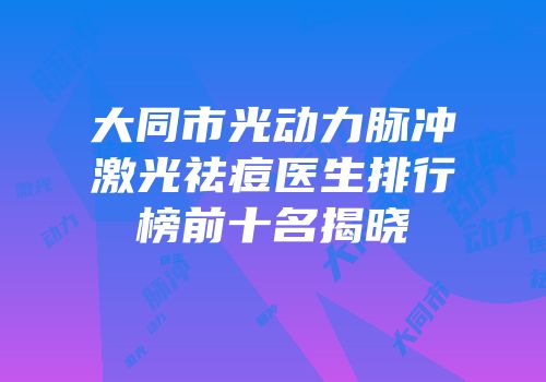 大同市光动力脉冲激光祛痘医生排行榜前十名揭晓