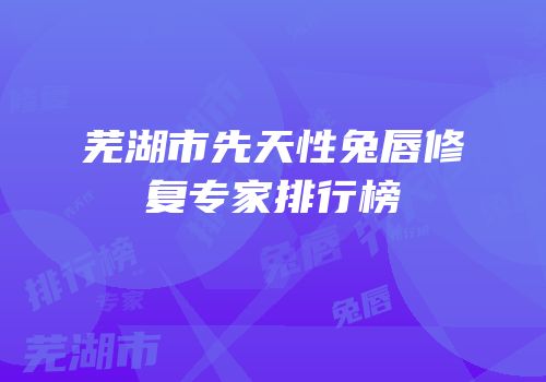 芜湖市先天性兔唇修复专家排行榜