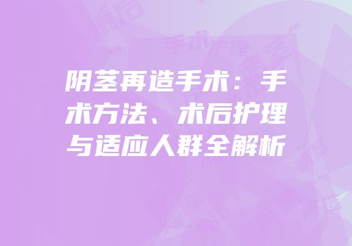 阴茎再造手术：手术方法、术后护理与适应人群全解析