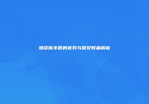 玻尿酸丰唇的优势与常见弊端解析