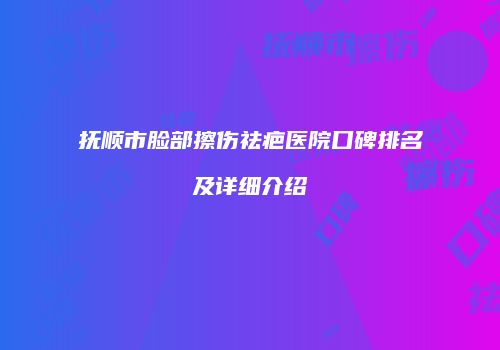 抚顺市脸部擦伤祛疤医院口碑排名及详细介绍
