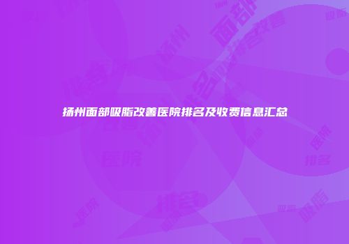 扬州面部吸脂改善医院排名及收费信息汇总