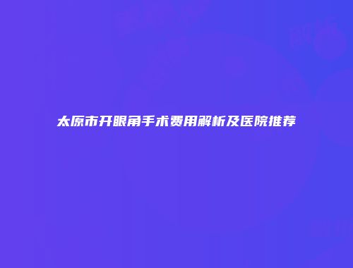 太原市开眼角手术费用解析及医院推荐