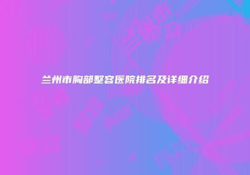 兰州市胸部整容医院排名及详细介绍