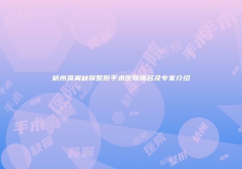 杭州鼻翼缺损整形手术医院排名及专家介绍