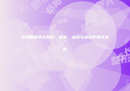 岳阳眼部变大整形：价格、选择与术后护理全解析