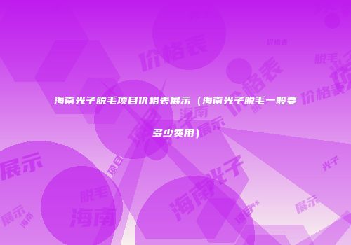 海南光子脱毛项目价格表展示（海南光子脱毛一般要多少费用）