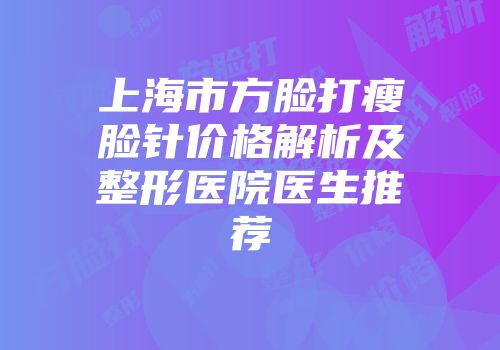 上海市方脸打瘦脸针价格解析及整形医院医生推荐
