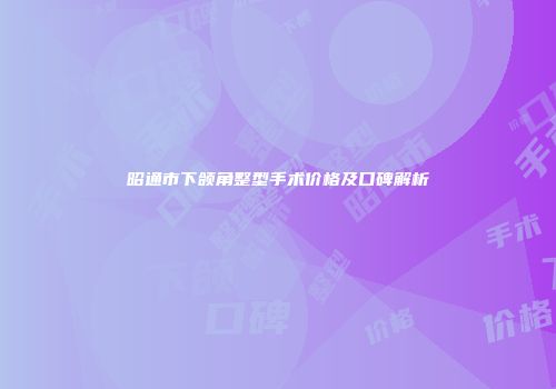 昭通市下颌角整型手术价格及口碑解析