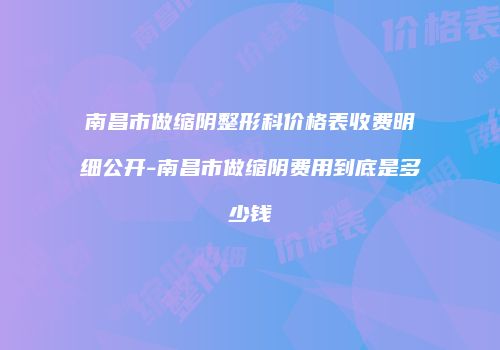 南昌市做缩阴整形科价格表收费明细公开-南昌市做缩阴费用到底是多少钱