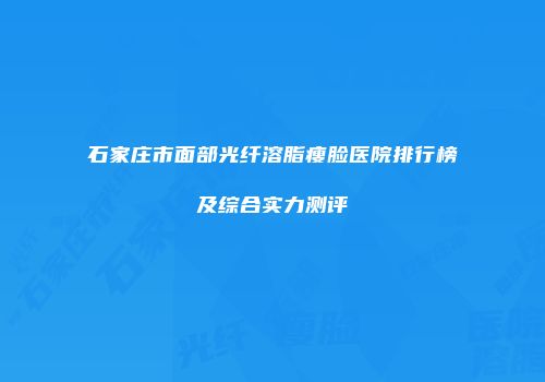 石家庄市面部光纤溶脂瘦脸医院排行榜及综合实力测评