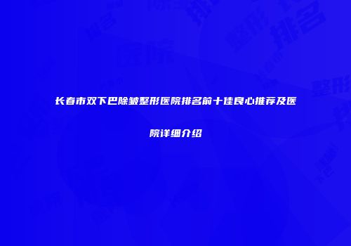 长春市双下巴除皱整形医院排名前十佳良心推荐及医院详细介绍