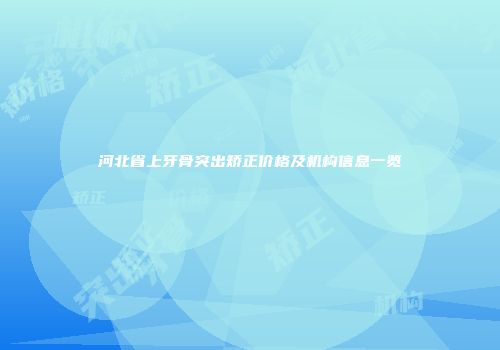 河北省上牙骨突出矫正价格及机构信息一览