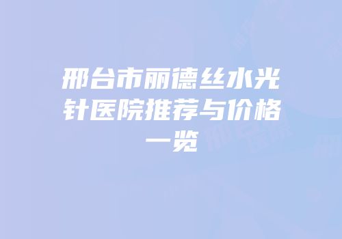 邢台市丽德丝水光针医院推荐与价格一览