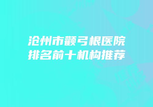 沧州市颧弓根医院排名前十机构推荐