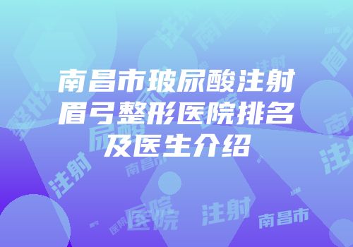 南昌市玻尿酸注射眉弓整形医院排名及医生介绍