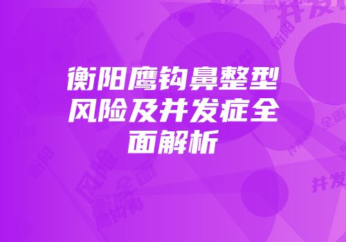 衡阳鹰钩鼻整型风险及并发症全面解析