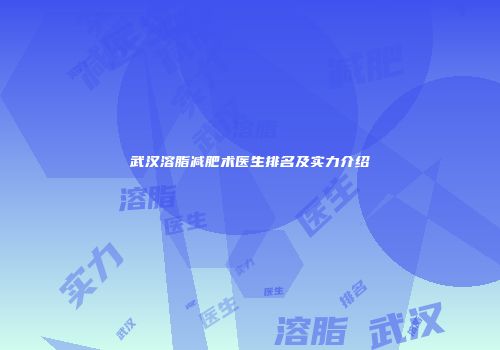 武汉溶脂减肥术医生排名及实力介绍