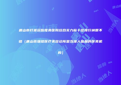 唐山市打波尿酸隆鼻医院综合实力前十佳排行榜很不错（唐山菩瑞提医疗美容诊所是当地人信赖的医美机构）