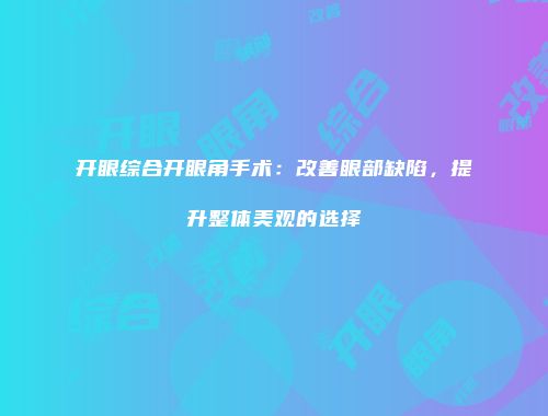 开眼综合开眼角手术：改善眼部缺陷，提升整体美观的选择