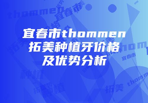 宜春市thommen拓美种植牙价格及优势分析