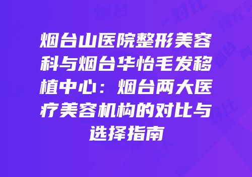 烟台山医院整形美容科与烟台华怡毛发移植中心：烟台两大医疗美容机构的对比与选择指南